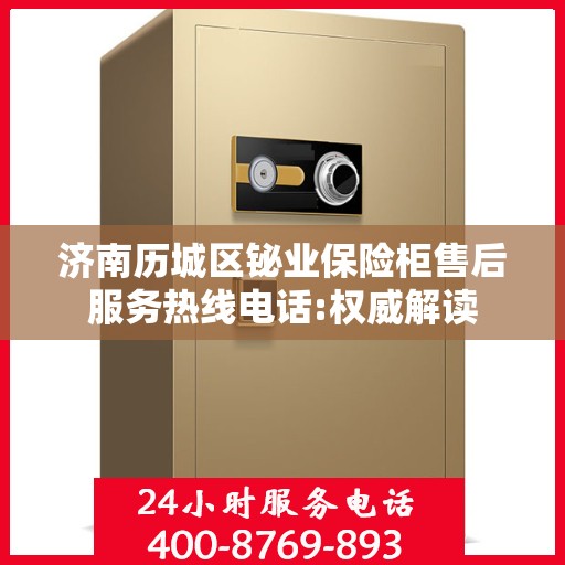 济南历城区铋业保险柜售后服务热线电话:权威解读