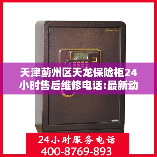 天津蓟州区天龙保险柜24小时售后维修电话:最新动态
