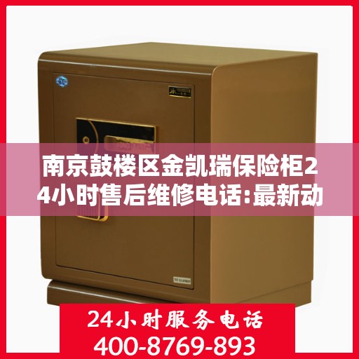 南京鼓楼区金凯瑞保险柜24小时售后维修电话:最新动态