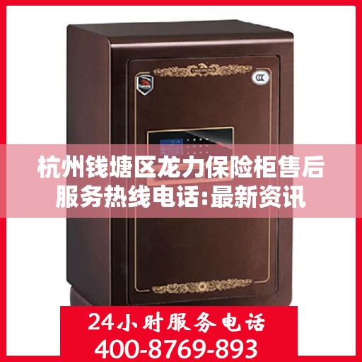 杭州钱塘区龙力保险柜售后服务热线电话:最新资讯