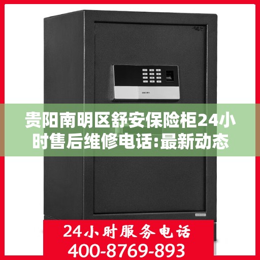 贵阳南明区舒安保险柜24小时售后维修电话:最新动态
