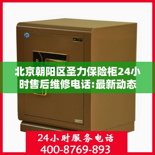 北京朝阳区圣力保险柜24小时售后维修电话:最新动态