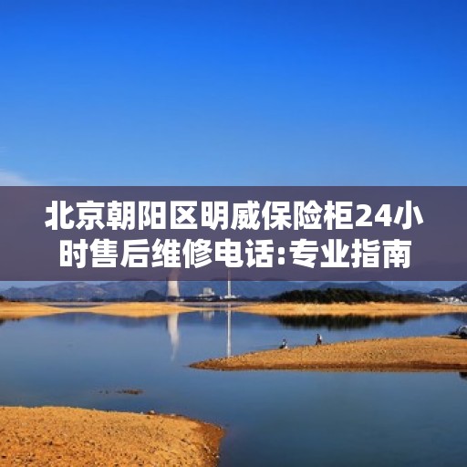 北京朝阳区明威保险柜24小时售后维修电话:专业指南最新攻略