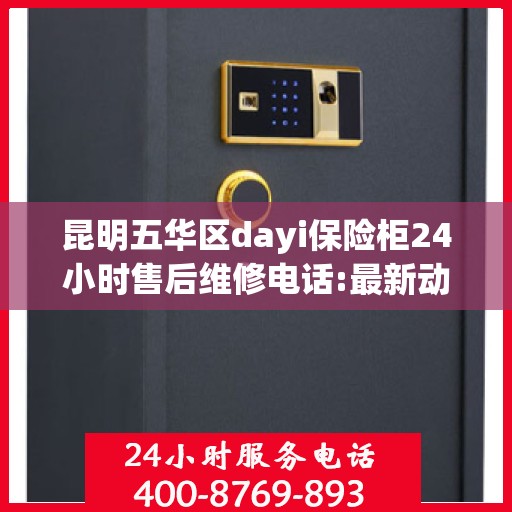 昆明五华区dayi保险柜24小时售后维修电话:最新动态