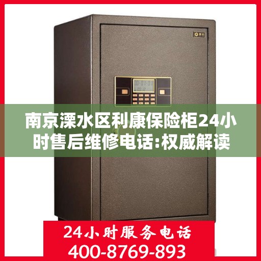 南京溧水区利康保险柜24小时售后维修电话:权威解读