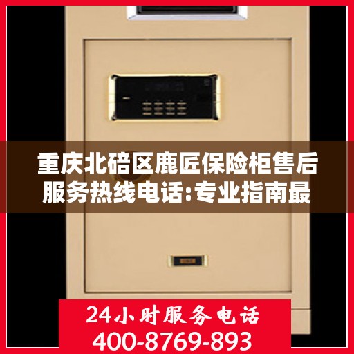 重庆北碚区鹿匠保险柜售后服务热线电话:专业指南最新攻略