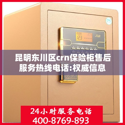 昆明东川区crn保险柜售后服务热线电话:权威信息