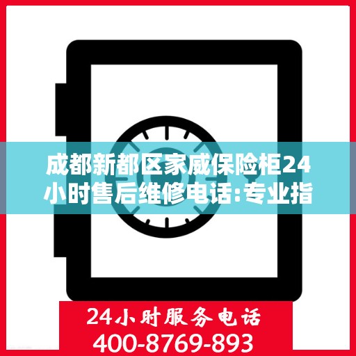成都新都区家威保险柜24小时售后维修电话:专业指南最新攻略