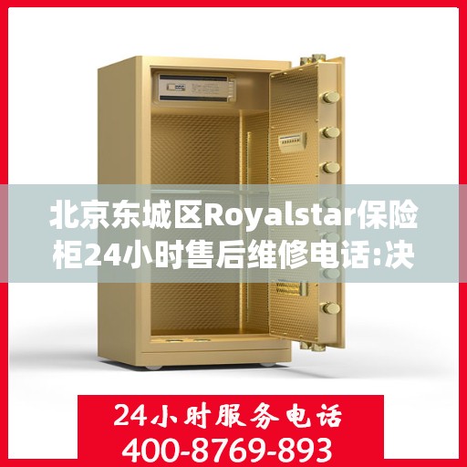 北京东城区Royalstar保险柜24小时售后维修电话:决策指南
