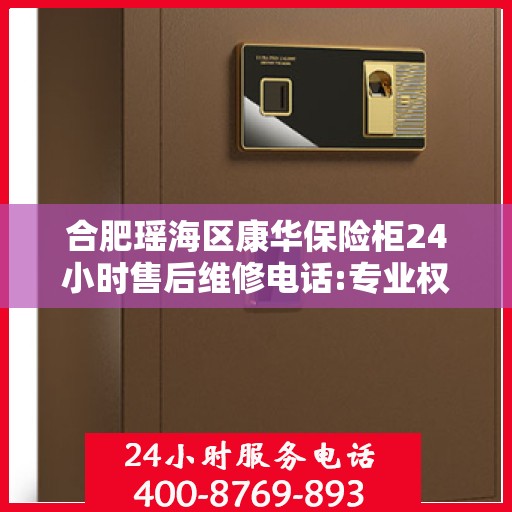 合肥瑶海区康华保险柜24小时售后维修电话:专业权威指南