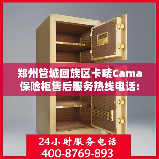 郑州管城回族区卡唛Cama保险柜售后服务热线电话:专业权威指南