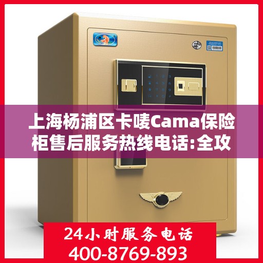 上海杨浦区卡唛Cama保险柜售后服务热线电话:全攻略