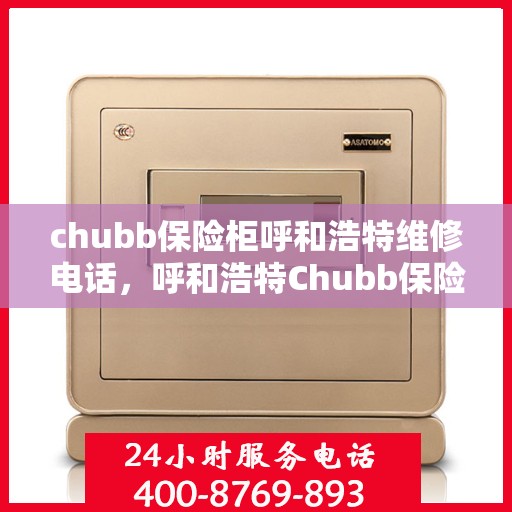 chubb保险柜呼和浩特维修电话，呼和浩特Chubb保险柜维修服务热线