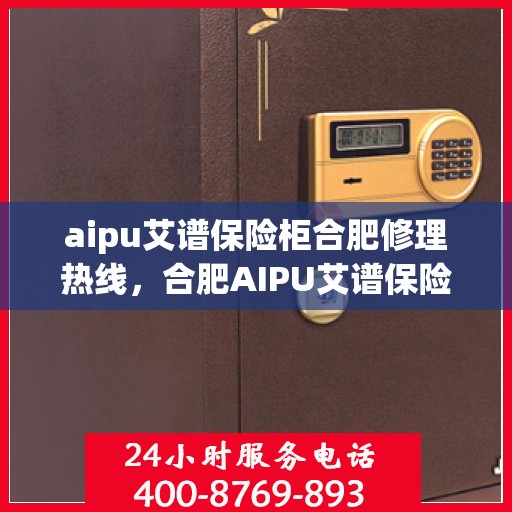 aipu艾谱保险柜合肥修理热线，合肥AIPU艾谱保险柜专业维修服务热线