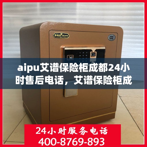 aipu艾谱保险柜成都24小时售后电话，艾谱保险柜成都全天候售后热线，贴心服务随叫随到！