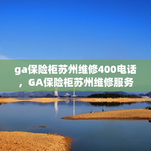 ga保险柜苏州维修400电话，GA保险柜苏州维修服务热线400专业快速响应