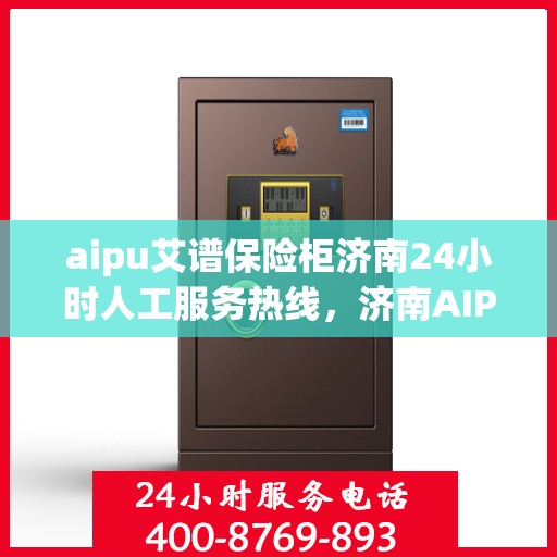 aipu艾谱保险柜济南24小时人工服务热线，济南AIPU艾谱保险柜全天候人工服务热线支持，专业解答您的疑问