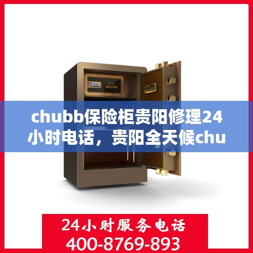chubb保险柜贵阳修理24小时电话，贵阳全天候chubb保险柜维修服务热线