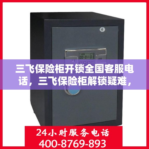 三飞保险柜开锁全国客服电话，三飞保险柜解锁疑难，全国客服热线为您解答