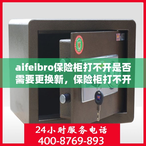 aifeibro保险柜打不开是否需要更换新，保险柜打不开怎么办？考虑更换新保险柜还是寻找解决方案？