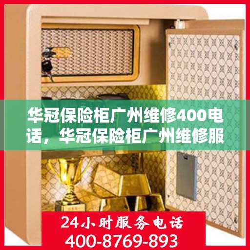 华冠保险柜广州维修400电话，华冠保险柜广州维修服务热线400专业团队为您解答疑难故障问题